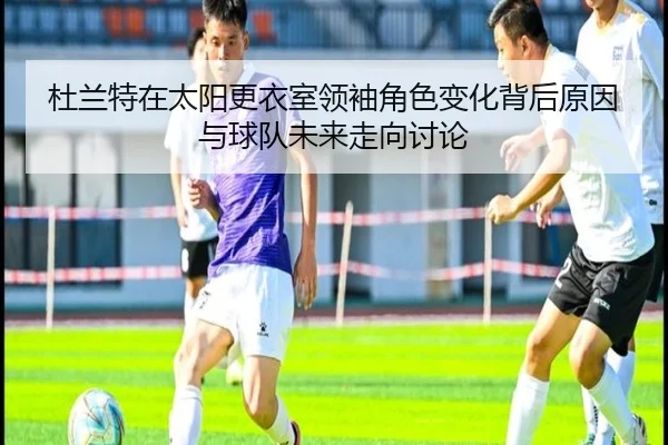 杜兰特在太阳更衣室领袖角色变化背后原因与球队未来走向讨论