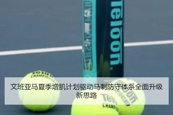 文班亚马夏季增肌计划驱动马刺防守体系全面升级新思路