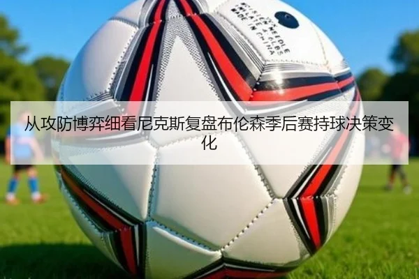 从攻防博弈细看尼克斯复盘布伦森季后赛持球决策变化