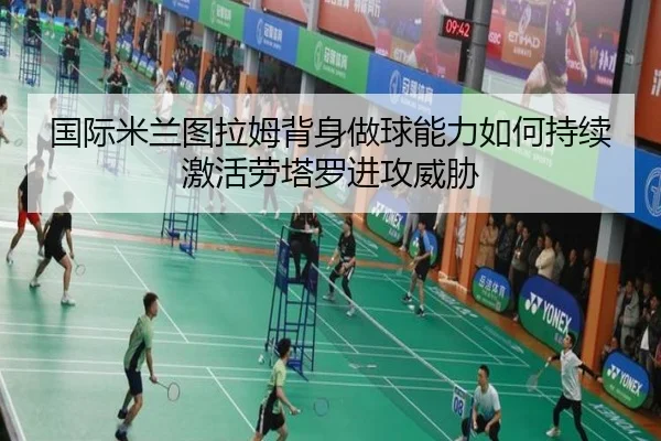 国际米兰图拉姆背身做球能力如何持续激活劳塔罗进攻威胁