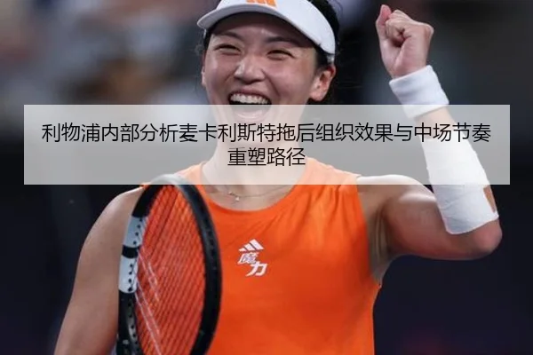 利物浦内部分析麦卡利斯特拖后组织效果与中场节奏重塑路径