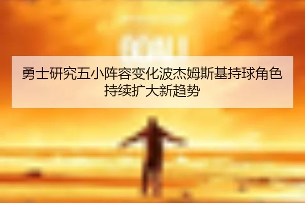 勇士研究五小阵容变化波杰姆斯基持球角色持续扩大新趋势
